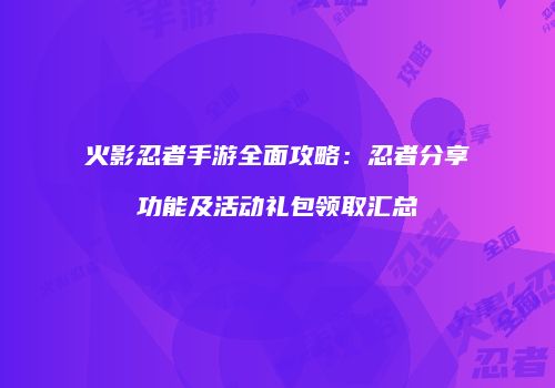 火影忍者手游全面攻略：忍者分享功能及活动礼包领取汇总