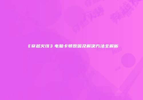 《穿越火线》电脑卡顿原因及解决方法全解析