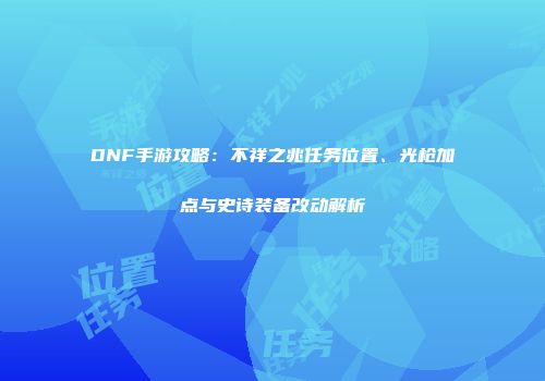 DNF手游攻略：不祥之兆任务位置、光枪加点与史诗装备改动解析
