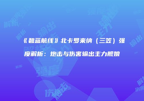《碧蓝航线》北卡罗来纳（三笠）强度解析：炮击与伤害输出主力舰娘