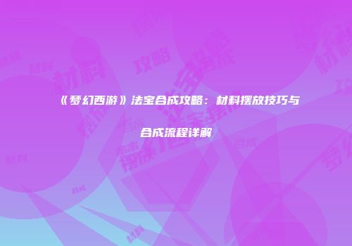 《梦幻西游》法宝合成攻略：材料摆放技巧与合成流程详解