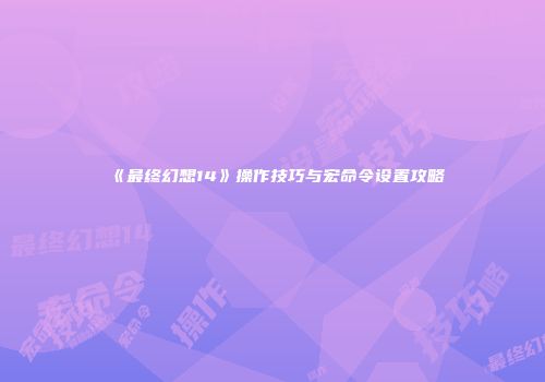 《最终幻想14》操作技巧与宏命令设置攻略