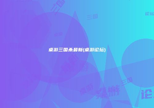 桌游三国杀最新(桌游论坛)