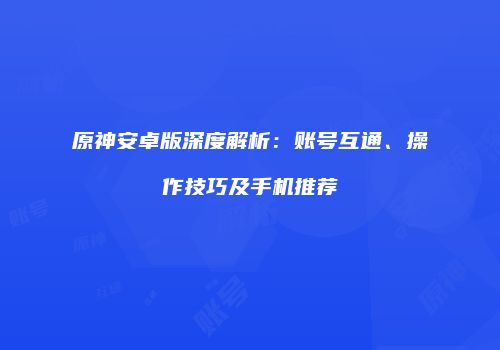 原神安卓版深度解析：账号互通、操作技巧及手机推荐