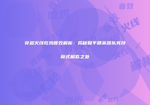 穿越火线吃鸡音效解析：揭秘和平精英团队竞技模式相似之处