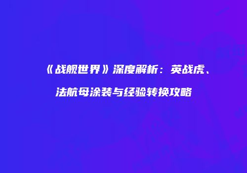 《战舰世界》深度解析：英战虎、法航母涂装与经验转换攻略