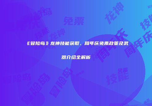 《冒险岛》龙神技能获取、周年庆免票政策及武器介绍全解析