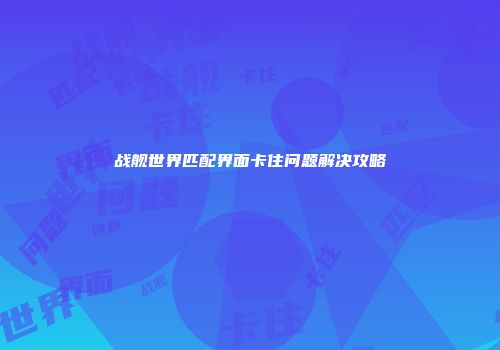战舰世界匹配界面卡住问题解决攻略