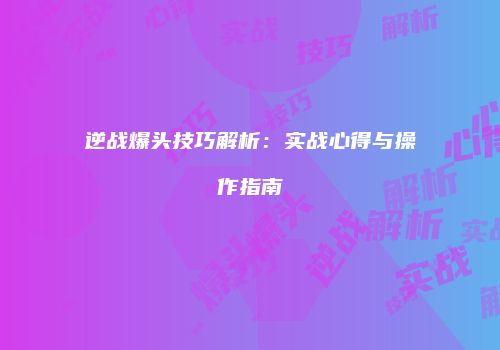 逆战爆头技巧解析：实战心得与操作指南