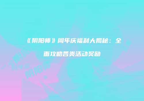 《阴阳师》周年庆福利大揭秘：全面攻略各类活动奖励