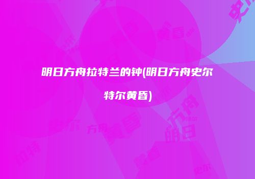 明日方舟拉特兰的钟(明日方舟史尔特尔黄昏)