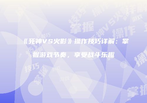 《死神VS火影》操作技巧详解：掌握游戏节奏，享受战斗乐趣