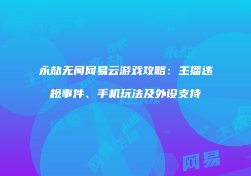 永劫无间网易云游戏攻略：主播违规事件、手机玩法及外设支持