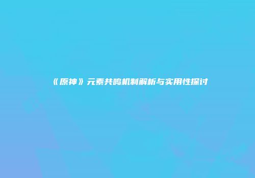 《原神》元素共鸣机制解析与实用性探讨
