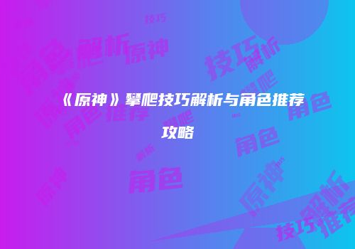《原神》攀爬技巧解析与角色推荐攻略