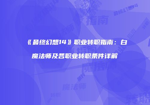 《最终幻想14》职业转职指南：白魔法师及各职业转职条件详解
