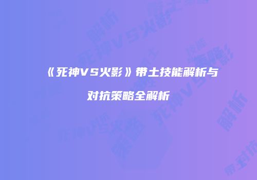 《死神VS火影》带土技能解析与对抗策略全解析