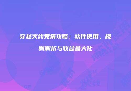 穿越火线竞猜攻略：软件使用、规则解析与收益最大化