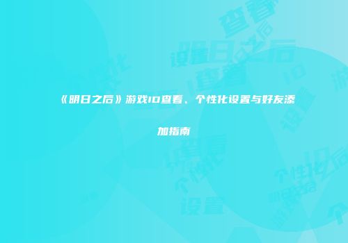 《明日之后》游戏ID查看、个性化设置与好友添加指南