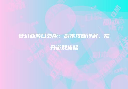 梦幻西游口袋版：副本攻略详解，提升游戏体验