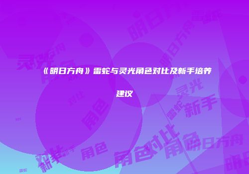 《明日方舟》雷蛇与灵光角色对比及新手培养建议