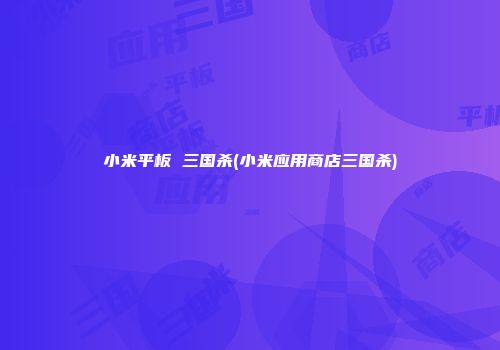 小米平板 三国杀(小米应用商店三国杀)
