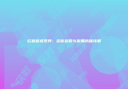 红色警戒系列：资源获取与发展历程详解