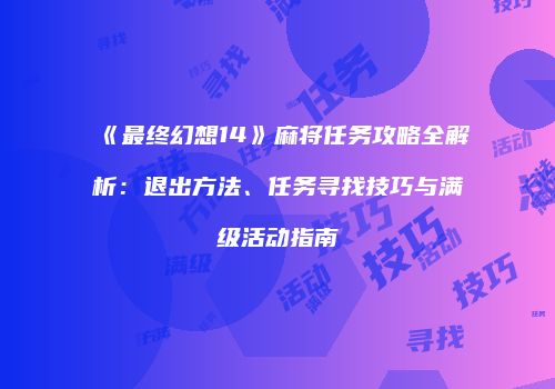 《最终幻想14》麻将任务攻略全解析：退出方法、任务寻找技巧与满级活动指南