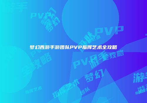 梦幻西游手游团队PVP指挥艺术全攻略