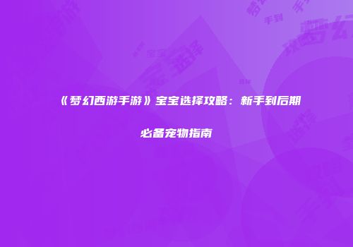 《梦幻西游手游》宝宝选择攻略：新手到后期必备宠物指南