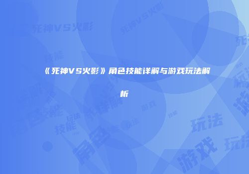 《死神VS火影》角色技能详解与游戏玩法解析