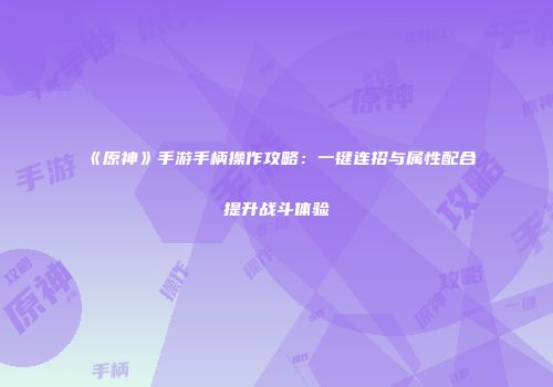 《原神》手游手柄操作攻略：一键连招与属性配合提升战斗体验
