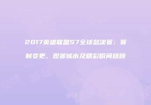 2017英雄联盟S7全球总决赛：赛制变更、观赛城市及精彩瞬间回顾
