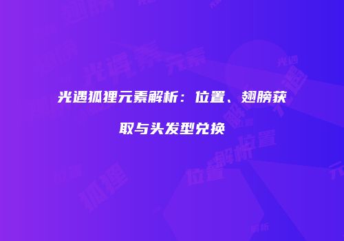 光遇狐狸元素解析：位置、翅膀获取与头发型兑换