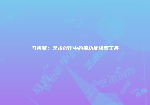 马克笔：艺术创作中的多功能绘画工具