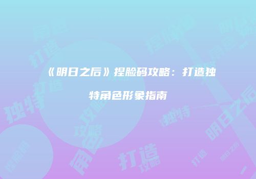 《明日之后》捏脸码攻略：打造独特角色形象指南