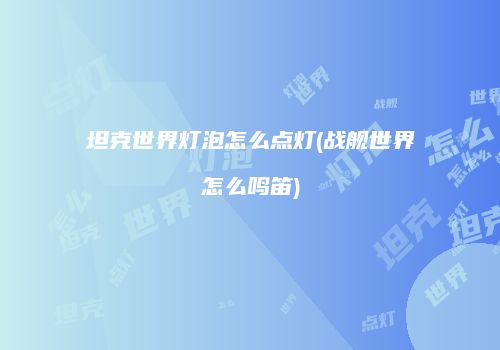 坦克世界灯泡怎么点灯(战舰世界怎么鸣笛)