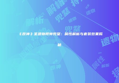 《原神》圣遗物将帅兜鍪：属性解析与套装效果揭秘