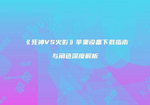 《死神VS火影》苹果设备下载指南与角色深度解析
