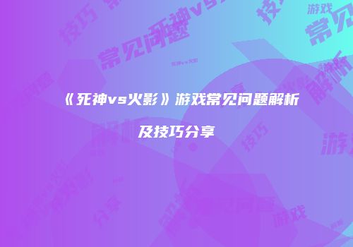 《死神vs火影》游戏常见问题解析及技巧分享