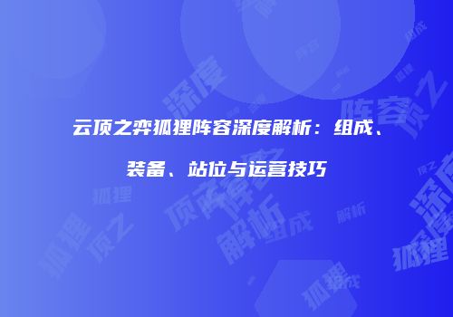 云顶之弈狐狸阵容深度解析：组成、装备、站位与运营技巧