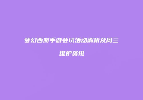 梦幻西游手游会试活动解析及周三维护资讯