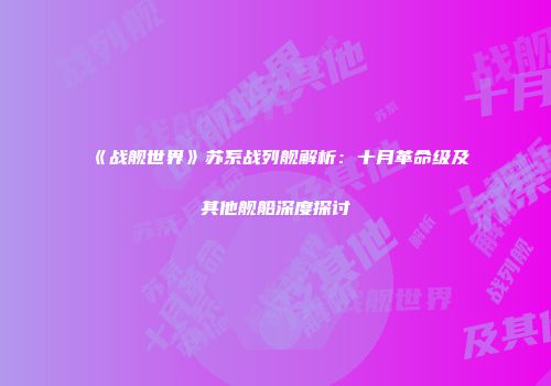 《战舰世界》苏系战列舰解析：十月革命级及其他舰船深度探讨