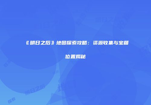 《明日之后》地图探索攻略：资源收集与宝箱位置揭秘