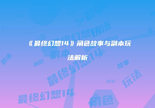 《最终幻想14》角色故事与副本玩法解析