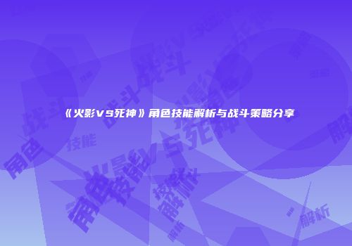 《火影VS死神》角色技能解析与战斗策略分享