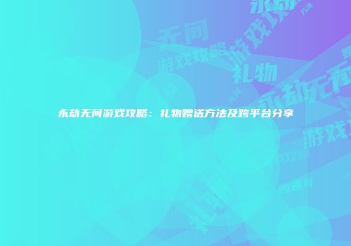 永劫无间游戏攻略：礼物赠送方法及跨平台分享