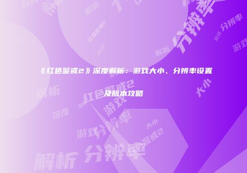 《红色警戒2》深度解析：游戏大小、分辨率设置及版本攻略