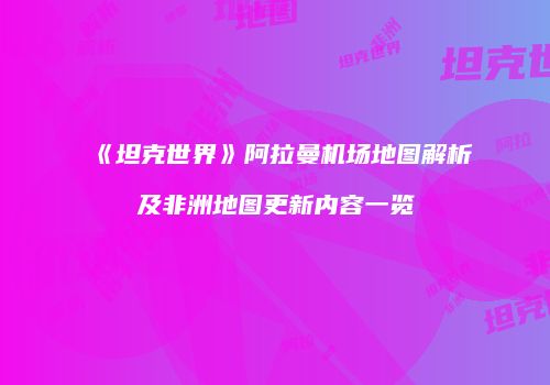 《坦克世界》阿拉曼机场地图解析及非洲地图更新内容一览