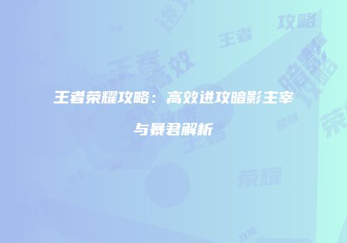 王者荣耀攻略：高效进攻暗影主宰与暴君解析